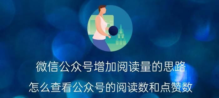 微信公众号增加阅读量的思路 怎么查看公众号的阅读数和点赞数？